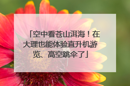 空中看苍山洱海！在大理也能体验直升机游览、高空跳伞了