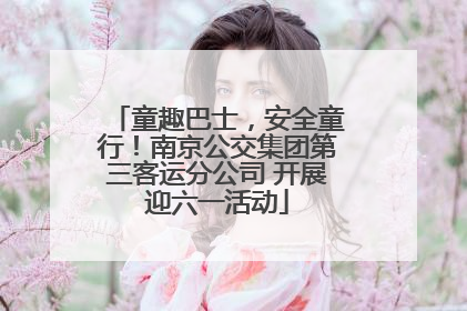 童趣巴士，安全童行！南京公交集团第三客运分公司 开展迎六一活动