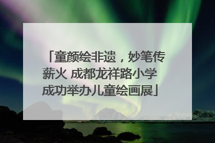 童颜绘非遗，妙笔传薪火 成都龙祥路小学成功举办儿童绘画展