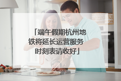 端午假期杭州地铁将延长运营服务 时刻表请收好