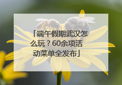 端午假期武汉怎么玩？60余项活动菜单全发布