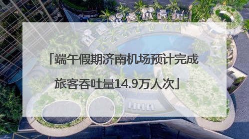 端午假期济南机场预计完成旅客吞吐量14.9万人次