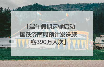 端午假期运输启动 国铁济南局预计发送旅客390万人次