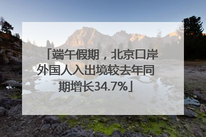 端午假期，北京口岸外国人入出境较去年同期增长34.7%