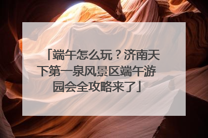 端午怎么玩？济南天下第一泉风景区端午游园会全攻略来了