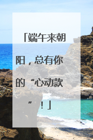 端午来朝阳，总有你的“心动款”！