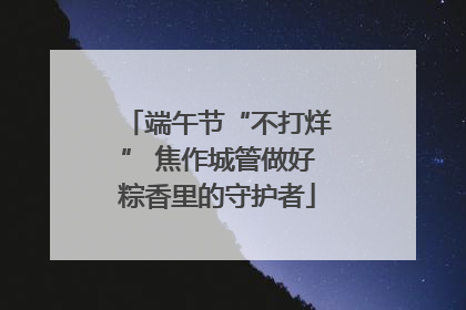 端午节“不打烊” 焦作城管做好粽香里的守护者