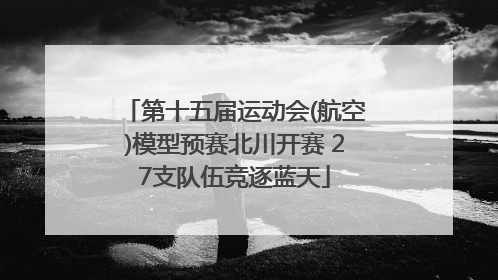 第十五届运动会(航空)模型预赛北川开赛 27支队伍竞逐蓝天
