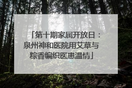 第十期家属开放日：泉州神和医院用艾草与粽香编织医患温情