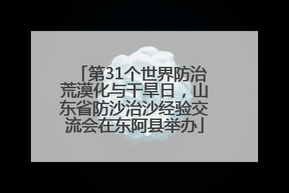 第31个世界防治荒漠化与干旱日，山东省防沙治沙经验交流会在东阿县举办