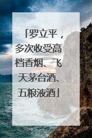 罗立平，多次收受高档香烟、飞天茅台酒、五粮液酒