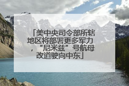 美中央司令部所辖地区将部署更多军力，“尼米兹”号航母改道驶向中东