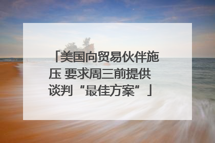 美国向贸易伙伴施压 要求周三前提供谈判“最佳方案”