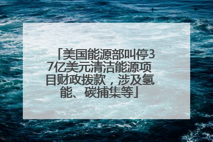 美国能源部叫停37亿美元清洁能源项目财政拨款，涉及氢能、碳捕集等
