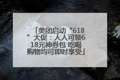 美团启动“618”大促：人人可领618元神券包 吃喝购物均可即时享受