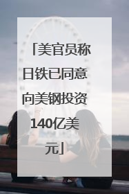 美官员称日铁已同意向美钢投资140亿美元