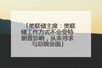 美联储主席：美联储工作方式不会受特朗普影响，从未寻求与总统会面