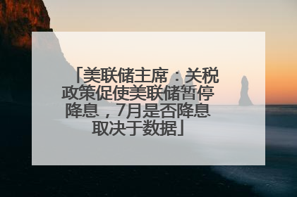 美联储主席：关税政策促使美联储暂停降息，7月是否降息取决于数据