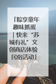 粽享童年 趣味抓蛋｜快来“苏城有礼”文创商店体验民俗活动