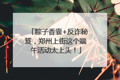 粽子香囊+反诈秘笈，郑州上街这个端午活动太上头！