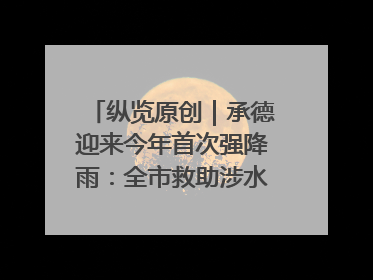 纵览原创｜承德迎来今年首次强降雨：全市救助涉水被困车辆30余辆，8日晚市区已无积水路段，交通恢复畅通