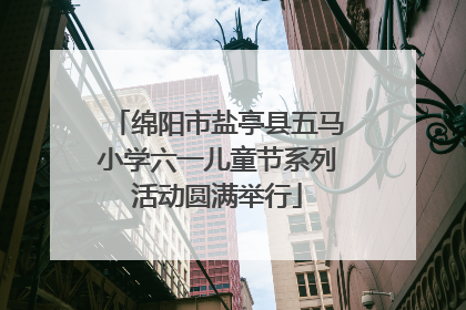 绵阳市盐亭县五马小学六一儿童节系列活动圆满举行