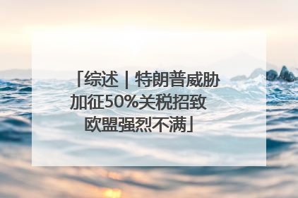 综述｜特朗普威胁加征50%关税招致欧盟强烈不满