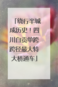 绕行半城成历史！四川自贡单跨跨径最大特大桥通车
