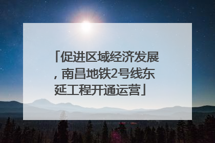 促进区域经济发展，南昌地铁2号线东延工程开通运营