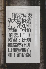 俄罗斯发动大规模袭击，泽连斯基称“可怕的袭击”！欧盟：计划彻底停止进口俄罗斯石油！油价飙涨