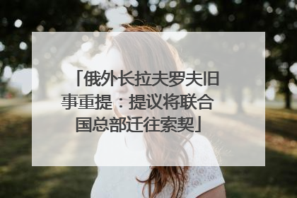 俄外长拉夫罗夫旧事重提：提议将联合国总部迁往索契