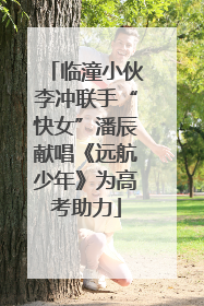 临潼小伙李冲联手“快女”潘辰献唱《远航少年》为高考助力