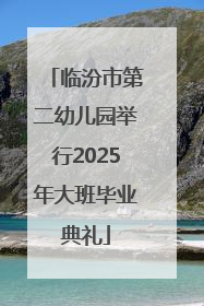 临汾市第二幼儿园举行2025年大班毕业典礼