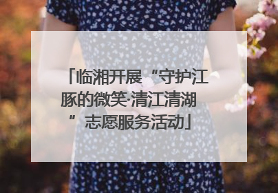 临湘开展“守护江豚的微笑·清江清湖”志愿服务活动