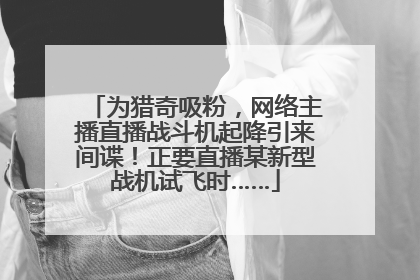 为猎奇吸粉，网络主播直播战斗机起降引来间谍！正要直播某新型战机试飞时……