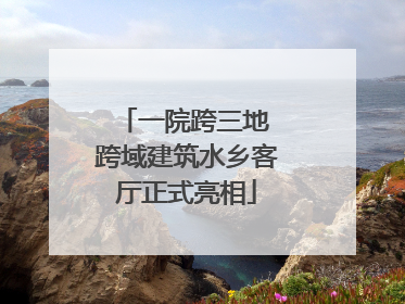 一院跨三地 跨域建筑水乡客厅正式亮相