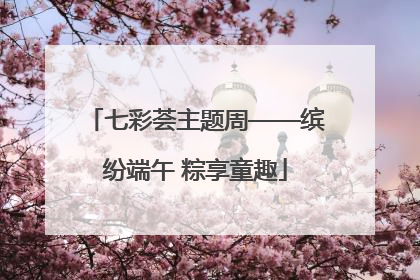 七彩荟主题周——缤纷端午 粽享童趣