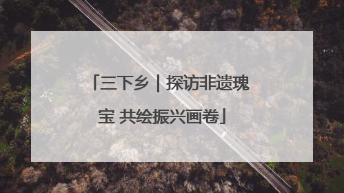 三下乡｜探访非遗瑰宝 共绘振兴画卷