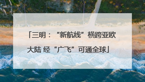 三明：“新航线”横跨亚欧大陆 经“广飞”可通全球