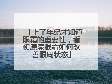 上了年纪才知道眼霜的重要性，看初源漾眼霜如何改善眼周状态