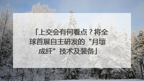 上交会有何看点？将全球首展自主研发的“月壤成纤”技术及装备
