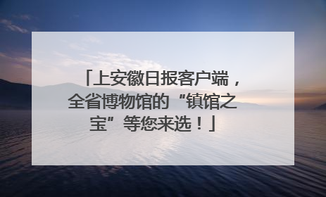 上安徽日报客户端，全省博物馆的“镇馆之宝”等您来选！