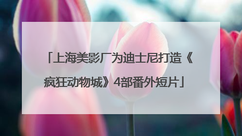 上海美影厂为迪士尼打造《疯狂动物城》4部番外短片