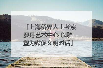 上海侨界人士考察罗丹艺术中心 以雕塑为媒促文明对话