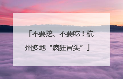 不要挖、不要吃！杭州多地“疯狂冒头”
