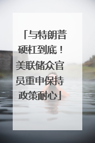 与特朗普硬杠到底！美联储众官员重申保持政策耐心