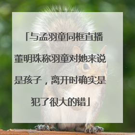 与孟羽童同框直播 董明珠称羽童对她来说是孩子，离开时确实是犯了很大的错