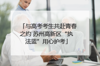 与高考考生共赴青春之约 苏州高新区“执法蓝”用心护考