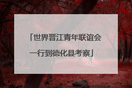 世界晋江青年联谊会一行到德化县考察