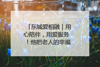 东城爱相融｜用心陪伴，用爱服务！他把老人的幸福感当“大事儿”